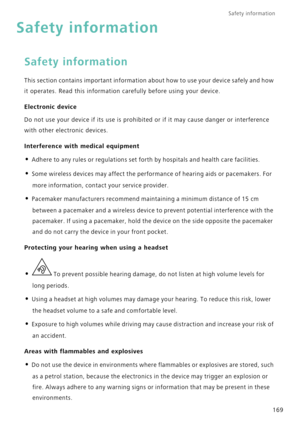 Page 176Safety information 
169
Safety information
Safety information
This section contains important information about how to use your device safely and how 
it operates. Read this information carefully before using your device.
Electronic device
Do not use your device if its use is prohibited or if it may cause danger or interference 
with other electronic devices.
Interference with medical equipment
• Adhere to any rules or regulations set forth by hospitals and health care facilities.
• Some wireless devices...
