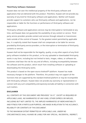 Page 184Legal Notice 
177
Third-Party Software Statement
Huawei does not own the intellectual property of the third-party software and 
applications that are delivered with this product. Therefore, Huawei will not provide any 
warranty of any kind for third-party software and applications. Neither will Huawei 
provide support to customers who use third-party software and applications, nor be 
responsible or liable for the functions or performance of third-party software and 
applications.
Third-party software...