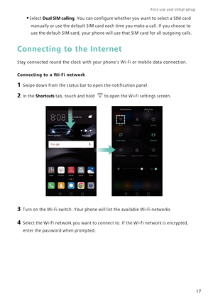 Page 24First use and initial setup    
17
•Select Dual SIM calling. You can configure whether you want to select a SIM card 
manually or use the default SIM card each time you make a call. If you choose to 
use the default SIM card, your phone will use that SIM card for all outgoing calls.
Connecting to the Internet
Stay connected round the clock with your phones Wi-Fi or mobile data connection.
Connecting to a Wi-Fi network
1 Swipe down from the status bar to open the notification panel.
2 In the Shortcuts...