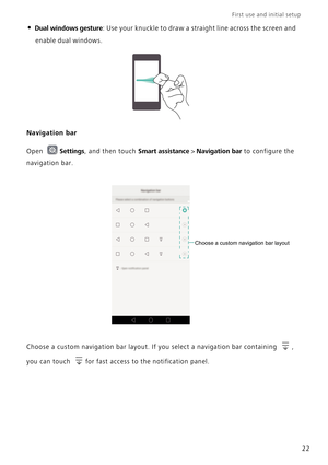 Page 29First use and initial setup    
22
• Dual windows gesture: Use your knuckle to draw a straight line across the screen and 
enable dual windows.
Navigation bar
Open Settings, and then touch Smart assistance > Navigation bar to configure the 
navigation bar.
Choose a custom navigation bar layout. If you select a navigation bar containing  , 
you can touch  for fast access to the notification panel.
Choose a custom navigation bar layout 