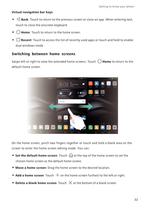 Page 39Getting to know your phone    
32
Virtual navigation bar keys:
• Back: Touch to return to the previous screen o r  c l o s e  a n  a p p .  W h e n  e n t e r i n g  t e x t ,  
touch to close the onscreen keyboard.
• Home: Touch to return to the home screen.
• Recent: Touch to access the list of recently used apps or touch and hold to enable 
dual windows mode.
Switching between home screens
Swipe left or right to view the extended home screens. Touch Home to return to the 
default home screen.
On the...