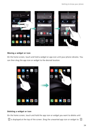 Page 41Getting to know your phone    
34
Moving a widget or icon
On the home screen, touch and hold a widget or app icon until your phone vibrates. You 
can then drag the app icon or widget to the desired location.
Deleting a widget or icon
On the home screen, touch and hold the app icon or widget you want to delete until 
is displayed at the top of the screen. Drag the unwanted app icon or widget to  . 