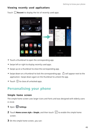 Page 53Getting to know your phone    
46
Viewing recently used applications
Touch Recent to display the list of recently used apps.
• Touch a thumbnail to open the corresponding app.
• Swipe left or right to display recently used apps.
• Swipe up on a thumbnail to close the corresponding app.
• Swipe down on a thumbnail to lock the corresponding app. will appear next to the 
application. Swipe down again on the thumbnail to unlock the app.
• Touch to close all unlocked apps.
Personalising your phone
Simple home...
