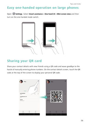 Page 63Tips and tricks  
56
Easy one-handed operation on large phones
Open Settings. Select Smart assistance > One-hand UI > Mini screen view and then 
turn on the one-handed mode switch.
Sharing your QR card
Share your contact details with new friends using a QR code and wave goodbye to the 
hassle of manually entering phone numbers. On the contact details screen, touch the QR 
code at the top of the screen to display your personal QR code. 