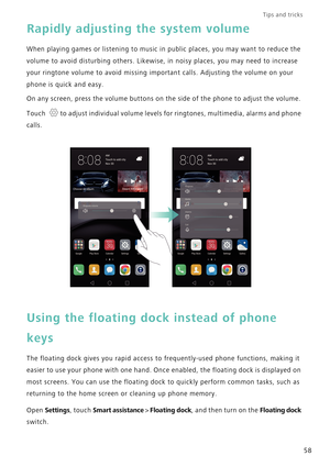 Page 65Tips and tricks  
58
Rapidly adjusting the system volume
When playing games or listening to music in public places, you may want to reduce the 
volume to avoid disturbing others. Likewise, in noisy places, you may need to increase 
your ringtone volume to avoid missing important calls. Adjusting the volume on your 
phone is quick and easy.
On any screen, press the volume buttons on the side of the phone to adjust the volume. 
Touch to adjust individual volume levels for ringtones, multimedia, alarms and...