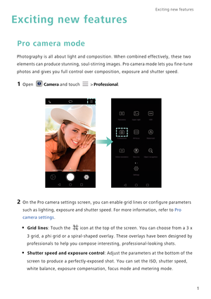 Page 8Exciting new features  
1
Exciting new features
Pro camera mode
Photography is all about light and composition. When combined effectively, these two 
elements can produce stunning, soul-stirring images. Pro camera mode lets you fine-tune 
photos and gives you full control over composition, exposure and shutter speed.
1 Open Camera and touch  > Professional.
2 On the Pro camera settings screen, you can enable grid lines or configure parameters 
such as lighting, exposure and shutter speed. For more...