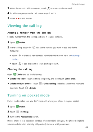 Page 73Call and Contacts  
66
3 When the second call is connected, touch to start a conference call.
4 To add more people to the call, repeat steps 2 and 3.
5 Touch to end the call.
Viewing the call log
Adding a number from the call log
Select a number from the call log and save it to your contacts.
1 Open Dialler.
2 In the call log, touch the next to the number you want to add and do the 
following:
• Touch to create a new contact. For more information, refer to Creating a 
contact.
• Touch to add the number...