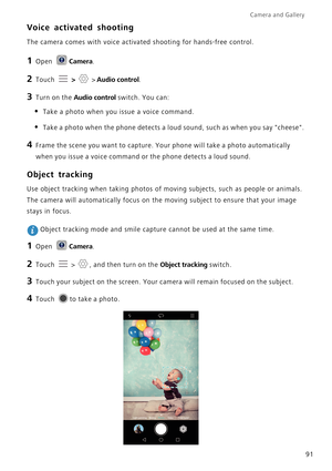 Page 98Camera and Gallery  
91
Voice activated shooting
The camera comes with voice activated shooting for hands-free control.
1 Open Camera.
2 Touch  >  > Audio control.
3 Turn on the Audio control switch. You can:
• Take a photo when you issue a voice command.
• Take a photo when the phone detects a loud sound, such as when you say cheese.
4 Frame the scene you want to capture. Your phone will take a photo automatically 
when you issue a voice command or the phone detects a loud sound.
Object tracking
Use...