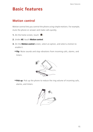 Page 1915
Basic features 
Basic features
Motion control
Motion control lets you control the phone using simple motions. For example,  
mute the phone or answer and make calls quickly. 
1. On the home screen, touch .
2. Under All, touch Motion control. 
3. On the Motion control screen, select an option , and select a motion to  
enable it. 
•Flip: Mute sounds and stop vibrations  from incoming calls, alarms, and  
timers. 
•Pick up: Pick up the phone to reduce the  ring volume of incoming calls,  
alarms, and...