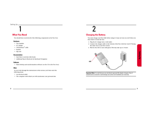 Page 72Setting Up
1
What You NeedYou should have received all of the following components in the Treo box:Hardware• Treo handset
• AC charger
• USB HotSync
® cable
• headset
• slip case
Documentation• Start Here to Activate (this book)
• Additional Tips & Shortcuts for Keyboard NavigationSoftware• Palm Desktop and synchronization software (on the CD in the Treo box)OtherAs you work through the instructions in this section, you’ll also need the 
following items:
• An electrical outlet
• The computer with which...