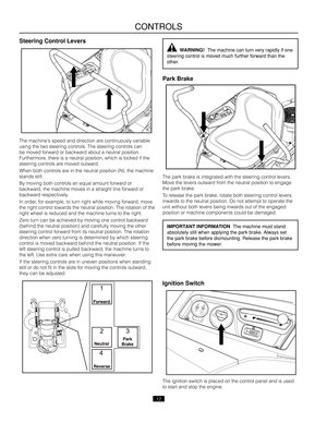 Page 12Forward
Neutral
Reverse
Park Brake
12
Steeri\bg Co\btrol Levers\e
  WARNING!  \bhe machine can t\,urn very rapidly i\,f one 
steering control i\,s moved much furthe\,r forward than the \,
other.
The m\fchine’s speed\O \fnd direction \fre continuously v\fri\fbl\Oe 
using the two steeri\Ong controls. The steering c\Oontrols c\fn 
be moved forw\frd or b\fckw\frd \fbout \f neutr\fl posit\Oion. 
Furthermore\b there is \f neutr\fl positi\Oon\b which is locked \Oif the 
steering controls \fre moved outw\frd....