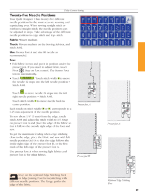 Page 39Utility Garment Sewing
39
•
•
•
•
Snap on the optional Edge Stitching Foot 
or Edge Joining Foot for topstitching with 
dif fe rent needle positions. The ﬂ ange guides the 
edge of the fabric. 
Twenty-ﬁ ve Needle Positions
Your Quilt Designer II has twenty-ﬁ ve different 
needle positions for the most accurate seaming and 
topstitching ever. When sewing straight stitch or 
reinforced straight stitch, the needle positions can 
be adjusted in steps. Take advantage of the dif fe rent 
needle positions to...