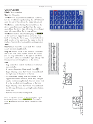 Page 40Utility Garment Sewing
40
Center Zipper
Fabric: Woven medium
Use: Size 80 needle.
Touch: Woven medium fabric and Seam technique. 
Sew the two fabrics together along the 5/8'' (15 mm) 
seam line up to the notch at the zip per pla ce ment. 
Touch: Baste on the Sewing Advisor and baste the 
zipper area of the seam together. Press the seam 
open. Pla ce the zipper right side to the pres sed open 
seam allowance. Close the Sewing Advisor. 
Touch: Free motion stitch V
102 (zigzag) in 
 
 to bar tack...