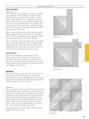 Page 53Quilting with Quilt Designer II
53
Inner border: 
Illustration G, H
Piece together on the diagonal, 1 strip for each side 
of the quilt top for inner border. To piece on the 
diagonal, place them right sides together on a 90 
degree angle and stitch on a diagonal to eliminate 
bulk at the seams. Press seam al low ance open and 
cut away excess seam allowance. Two strips need to 
measure at least the length of the quilt plus 8” (200 
mm), and two needs to meas ure at least the width of 
the quilt plus 8”...