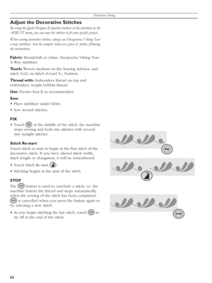 Page 62Decorative Sewing
62
Adjust the Decorative Stitches
By using the Quilt Designer II function buttons or the functions in the 
ADJUST menu, you can vary the stitches to À t your speciÀ c project.
When sewing decorative stitches, always use Husqvarna Viking Tear-
a-way stabilizer. Sew the samples below on a piece of  fabric, following 
the instructions.
Fabric: Broadcloth or chino, Husqvarna Viking Tear-
A-Way stabilizer.
Touch: Woven medium on the Sewing Advisor, and 
stitch N
102 on Stitch d-Card N1,...