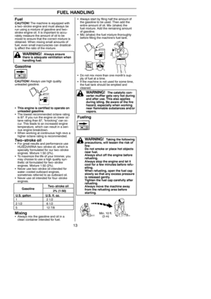 Page 1313
FUEL HANDLING
FuelCAUTION!The machine is equipped with
a two-- stroke engine and must always be
run using a mixture of gasoline and two--
stroke engine oil. It is important to accu-
rately measure the amount of oil to be
mixed to ensure that the correct mixture is
obtained. When mixing small amounts of
fuel, even small inaccuracies can drastical-
ly affect the ratio of the mixture.
Gasoline
CAUTION!Always use high quality
unleaded gasoline.
SThis engine is certified to operate on
unleaded gasoline....