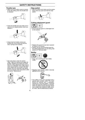 Page 66
SAFETY INSTRUCTIONS
Throttle lockSMake sure the throttle control is locked
at the idle setting when the throttle lock
is released.
SPress the throttle lock and make sure it
returns to its original position when you
release it.
SCheck that the throttle control and
throttle lock move freely and that the
return springs work properly.
SSee instructions under the section
“Start”. Start the machine and apply full
throttle. Release the throttle and check
that the cutting attachment stops and re-
mains at a...