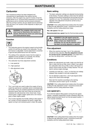 Page 18MAINTENANCE
18 – English1151471-95   Rev. 1  2009-01-16
Carburetor
Your Husqvarna product has been designed and 
manufactured to speciﬁcations that reduce harmful 
emissions. After the engine has used 8-10 tanks of fuel the 
engine will be run-in. To ensure that it continues to run at peak 
performance and to minimise harmful exhaust emissions 
after the running-in period, ask your dealer/service workshop 
(who will have a rev counter at their disposal) to adjust your 
carburettor.
Function
•The...