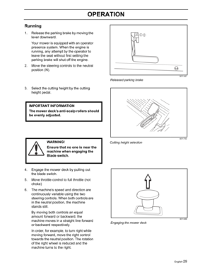 Page 31English-29
OPERATION
Running
1. Release the parking brake by moving the 
lever downward.
Your mower is equipped with an operator 
presence system. When the engine is 
running, any attempt by the operator to 
leave the seat without first setting the 
parking brake will shut off the engine.
2. Move the steering controls to the neutral 
position (N).
3. Select the cutting height by the cutting 
height pedal.
4. Engage the mower deck by pulling out 
the blade switch.
5. Move throttle control to full throttle...