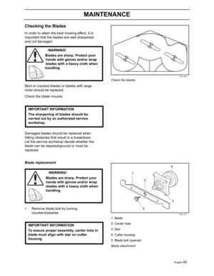 Page 47English-45
MAINTENANCE
Checking the Blades
In order to attain the best mowing effect, it is 
important that the blades are well sharpened 
and not damaged. 
Bent or cracked blades or blades with large 
nicks should be replaced. 
Check the blade mounts.
Damaged blades should be replaced when 
hitting obstacles that result in a breakdown. 
Let the service workshop decide whether the 
blade can be repaired/ground or must be 
replaced.
Blade replacement:
• Remove blade bolt by turning 
counterclockwise....