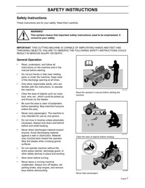 Page 9English-7
SAFETY INSTRUCTIONS
Safety Instructions
These instructions are for your safety. Read them carefully.
IMPORTANT: THIS CUTTING MACHINE IS CAPABLE OF AMPUTATING HANDS AND FEET AND 
THROWING OBJECTS. FAILURE TO OBSERVE THE FOLLOWING SAFETY INSTRUCTIONS COULD 
RESULT IN SERIOUS INJURY OR DEATH.
General Operation
• Read, understand, and follow all 
instructions on the machine and in the 
manual before starting.
• Do not put hands or feet near rotating 
parts or under the machine. Keep clear 
of the...