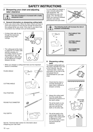 Page 1212 Ð English
SAFETY INSTRUCTIONS
!
2 Sharpening your chain and adjusting
raker clearance
The risk of kickback is increased with a badly
sharpened chain!
A General information on sharpening cutting teeth
¥ Never use a blunt chain. When the chain is blunt you have to
exert more pressure to force the bar through the wood and
the cuttings will be very small. If the chain is very blunt it will
not produce any cuttings at all, just wood powder.
¥ A sharp chain eats its way
through the wood and
produces long,...