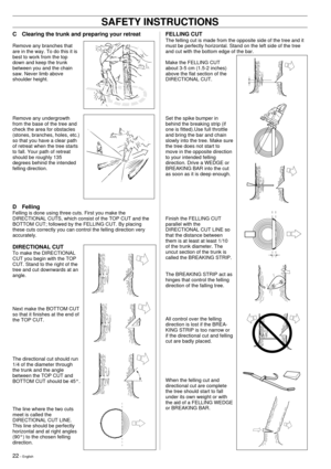 Page 2222 Ð English
SAFETY INSTRUCTIONS
C Clearing the trunk and preparing your retreat
Remove any branches that
are in the way. To do this it is
best to work from the top
down and keep the trunk
between you and the chain
saw. Never limb above
shoulder height.
Remove any undergrowth
from the base of the tree and
check the area for obstacles
(stones, branches, holes, etc.)
so that you have a clear path
of retreat when the tree starts
to fall. Your path of retreat
should be roughly 135
degrees behind the...