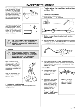 Page 23English Ð 23
!
We recommend that you use
a bar that is longer than the
diameter of the tree, so that
you can make the FELLING
CUT and DIRECTIONAL CUT
with single cutting stokes.
(See 
ÓTechnical dataÓ to find
out which lengths of bar are
recommended for your saw).
There are methods for felling
trees with a diameter larger
than the bar length. However
these methods involve a much
greater risk that the kickback
zone of the bar will come into
contact with the tree.
UNLESS YOU HAVE SPECIAL TRAINING WE
ADVISE...