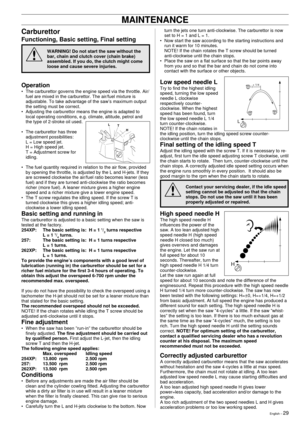 Page 29English Ð 29
Carburettor
Functioning, Basic setting, Final setting
WARNING! Do not start the saw without the
bar, chain and clutch cover (chain brake)
assembled. If you do, the clutch might come
loose and cause severe injuries.
Operation
¥ The carburettor governs the engine speed via the throttle. Air/
fuel are mixed in the carburettor. The air/fuel mixture is
adjustable. To take advantage of the sawÕs maximum output
the setting must be correct.
¥ Adjusting the carburettor means the engine is adapted to...