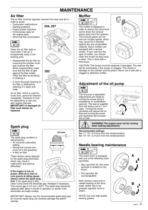 Page 31English Ð 31
Muffler
The muffler is designed in
order to reduce the noise level
and to direct the exhaust
gases away from the operator.
The exhaust gases are hot
and can contain sparks, which
may cause fire if directed
against dry and combustible
material. Some mufflers are
equipped with a special
screen. If your saw has this
type of muffler, you should
clean the screen at least once
a week. This is done with a
wire brush.
CAUTION! The screen must be replaced, if damaged. The saw
will be overheated, if...