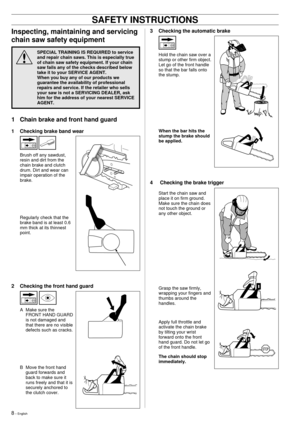 Page 88 Ð English
!
3 Checking the automatic brake
Hold the chain saw over a
stump or other firm object.
Let go of the front handle
so that the bar falls onto
the stump.
When the bar hits the
stump the brake should
be applied.
Inspecting, maintaining and servicing
chain saw safety equipment
SPECIAL TRAINING IS REQUIRED to service
and repair chain saws. This is especially true
of chain saw safety equipment. If your chain
saw fails any of the checks described below
take it to your SERVICE AGENT.
When you buy any...