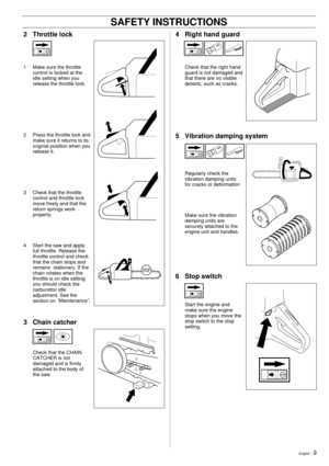 Page 9English Ð 9
SAFETY INSTRUCTIONS
4 Right hand guard
Check that the right hand
guard is not damaged and
that there are no visible
defects, such as cracks.
5 Vibration damping system
Regularly check the
vibration damping units
for cracks or deformation
Make sure the vibration
damping units are
securely attached to the
engine unit and handles.
6 Stop switch
Start the engine and
make sure the engine
stops when you move the
stop switch to the stop
setting.
2 Throttle lock
1 Make sure the throttle
control is...