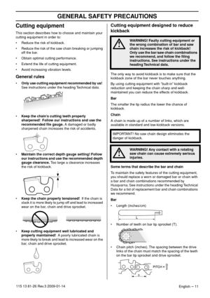Page 11GENERAL SAFETY PRECAUTIONS
English – 11115 13 81-26 Rev.3 2009-01-14
Cutting equipment
This section describes how to choose and maintain your 
cutting equipment in order to:
• Reduce the risk of kickback.
• Reduce the risk of the saw chain breaking or jumping 
off the bar.
• Obtain optimal cutting performance.
• Extend the life of cutting equipment.
• Avoid increasing vibration levels.
General rules
•Only use cutting equipment recommended by us!  
See instructions under the heading Technical data.
•Keep...
