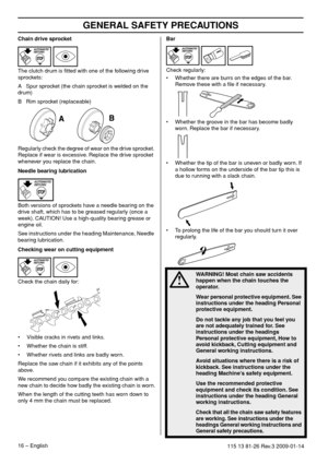 Page 16GENERAL SAFETY PRECAUTIONS
16 – English115 13 81-26 Rev.3 2009-01-14
Chain drive sprocket
The clutch drum is ﬁtted with one of the following drive 
sprockets:
A   Spur sprocket (the chain sprocket is welded on the 
drum)
B   Rim sprocket (replaceable)
Regularly check the degree of wear on the drive sprocket. 
Replace if wear is excessive. Replace the drive sprocket 
whenever you replace the chain.
Needle bearing lubrication
Both versions of sprockets have a needle bearing on the 
drive shaft, which has...