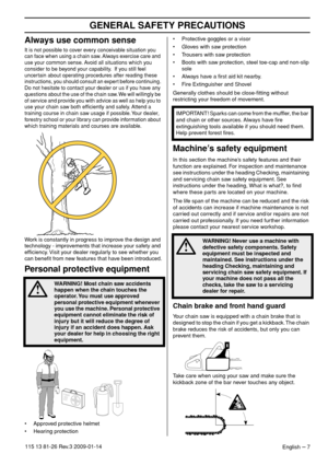 Page 7 
GENERAL SAFETY PRECA
 
UTIONS
 
English
 
 –
 
 
 
7
 
115 13 81-26 Re
 
v
 
.3 2009-01-14
 
Al
 
ways use common sense
 
It is not possib
 
le to cover every conceivable situation you 
can face when using a chain saw. Always exercise care and 
use your common sense. Avoid all situations which you 
consider to be beyond your capability.  If you still feel 
uncertain about operating procedures after reading these 
instructions, you should consult an expert before continuing. 
Do not hesitate to contact...