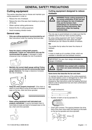 Page 11GENERAL SAFETY PRECAUTIONS
English – 11115 10 82-26 Rev.2 2008-06-03
Cutting equipment
This section describes how to choose and maintain your 
cutting equipment in order to:
• Reduce the risk of kickback.
• Reduce the risk of the saw chain breaking or jumping 
off the bar.
• Obtain optimal cutting performance.
• Extend the life of cutting equipment.
• Avoid increasing vibration levels.
General rules
•Only use cutting equipment recommended by us!  
See instructions under the heading Technical data.
•Keep...