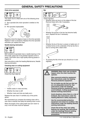 Page 16GENERAL SAFETY PRECAUTIONS
16 – English115 10 82-26 Rev.2 2008-06-03
Chain drive sprocket
The clutch drum is ﬁtted with one of the following drive 
sprockets:
A   Spur sprocket (the chain sprocket is welded on the 
drum)
B   Rim sprocket (replaceable)
Regularly check the degree of wear on the drive sprocket. 
Replace if wear is excessive. Replace the drive sprocket 
whenever you replace the chain.
Needle bearing lubrication
Both versions of sprockets have a needle bearing on the 
drive shaft, which has...
