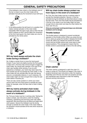 Page 9GENERAL SAFETY PRECAUTIONS
English – 9115 10 82-26 Rev.2 2008-06-03
If the kickback is less violent or the kickback zone of 
the bar is closer to you the chain brake will be 
activated manually by the movement of your left hand.
• In the felling position the left hand is in a position that 
makes manual activation of the chain brake 
impossible. With this type of grip, that is when the left 
hand is placed so that it cannot affect the movement 
of the front hand guard, the chain brake can only be...
