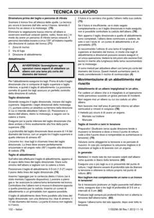 Page 102TECNICA DI LAVORO
102 – Italian1155296-38 Rev.1 2012-11-19 Diramatura prima del taglio e percorso di ritirata
Sramare il tronco ﬁno all’altezza delle spalle. La tecnica 
più sicura è lavorare dall’alto verso il basso, tenendo il 
tronco fra se stessi e la motosega.  (70)
Eliminare la vegetazione bassa intorno all’albero e 
osservare eventuali ostacoli (pietre, radici, fosse ecc.) in 
modo da avere un percorso di ritirata senza ostacoli. Il 
percorso dovrebbe essere a circa 135° all’indietro rispetto...