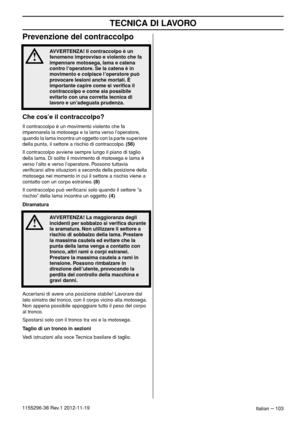 Page 103TECNICA DI LAVORO
Italian – 1031155296-38 Rev.1 2012-11-19
Prevenzione del contraccolpo
Che cos’e il contraccolpo?
Il contraccolpo è un movimento violento che fa 
impennarela la motosega e la lama verso l’operatore, 
quando la lama incontra un oggetto con la parte superiore 
della punta, il settore a rischio di contraccolpo. (56)
Il contraccolpo avviene sempre lungo il piano di taglio 
della lama. Di solito il movimento di motosega e lama è 
verso l’alto e verso l’operatore. Possono tuttavia 
veriﬁcarsi...