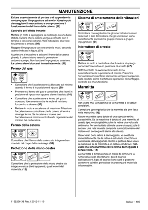 Page 105MANUTENZIONE
Italian – 1051155296-38 Rev.1 2012-11-19Evitare assolutamente di portare o di appendere la 
motosega per l’impugnatura ad anello! Questo può 
danneggiare il meccanismo e compromettere il 
funzionamento del freno della catena. (88)
Controllo dell’effetto frenante
Mettere in moto e appoggiare la motosega su una base 
stabile. Evitare che la catena venga a contatto con il 
terreno o con corpi estranei. Vedi indicazioni alla voce 
Avviamento e arresto. (89)
Reggere l’impugnatura con entrambe le...