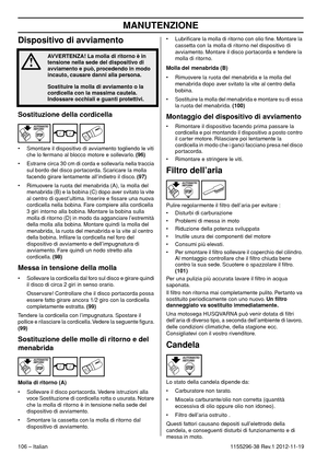 Page 106MANUTENZIONE
106 – Italian1155296-38 Rev.1 2012-11-19
Dispositivo di avviamento
Sostituzione della cordicella
• Smontare il dispositivo di avviamento togliendo le viti 
che lo fermano al blocco motore e sollevarlo. (96)
• Estrarre circa 30 cm di corda e sollevarla nella traccia 
sul bordo del disco portacorda. Scaricare la molla 
facendo girare lentamente all’indietro il disco. (97)
• Rimuovere la ruota del menabrida (A), la molla del 
menabrida (B) e la bobina (C) dopo aver svitato la vite 
al centro di...