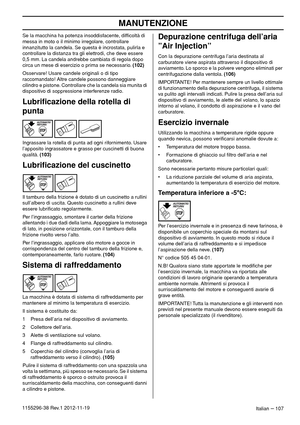 Page 107MANUTENZIONE
Italian – 1071155296-38 Rev.1 2012-11-19Se la macchina ha potenza insoddisfacente, difﬁcoltà di 
messa in moto o il minimo irregolare, controllare 
innanzitutto la candela. Se questa è incrostata, pulirla e 
controllare la distanza tra gli elettrodi, che deve essere 
0,5 mm. La candela andrebbe cambiata di regola dopo 
circa un mese di esercizio o prima se necessario. (102)
Osservare! Usare candele originali o di tipo 
raccomandato! Altre candele possono danneggiare 
cilindro e pistone....