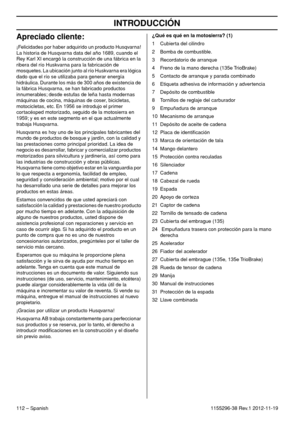 Page 112INTRODUCCIÓN
112 – Spanish1155296-38 Rev.1 2012-11-19
Apreciado cliente:
¡Felicidades por haber adquirido un producto Husqvarna! 
La historia de Husqvarna data del año 1689, cuando el 
Rey Karl XI encargó la construcción de una fábrica en la 
ribera del río Huskvarna para la fabricación de 
mosquetes. La ubicación junto al río Huskvarna era lógica 
dado que el río se utilizaba para generar energía 
hidráulica. Durante los más de 300 años de existencia de 
la fábrica Husqvarna, se han fabricado productos...