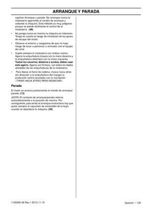 Page 125ARRANQUE Y  PARADA
Spanish – 1251155296-38 Rev.1 2012-11-19capítulo Arranque y parada. No arranque nunca la 
motosierra agarrando el cordón de arranque y 
soltando la máquina. Este método es muy peligroso 
porque se pierde fácilmente el control de la 
motosierra.  (48)
• No ponga nunca en marcha la máquina en interiores. 
Tenga en cuenta el riesgo de inhalación de los gases 
de escape del motor.
• Observe el entorno y asegúrese de que no haya 
riesgo de tocar a personas o animales con el equipo 
de...
