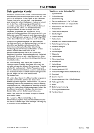 Page 139EINLEITUNG
German – 1391155296-38 Rev.1 2012-11-19
Sehr geehrter Kunde!
Herzlichen Glückwunsch zu Ihrem Kauf eines Husqvarna-
Produkts!Husqvarnas Geschichte reicht bis ins Jahr 1689 
zurück, als König Karl XI eine Fabrik an den Ufern des 
Flusses Huskvarna errichten ließ, in der Musketen 
gefertigt werden sollten.Die Lage am Huskvarna bot sich 
an, da der Fluss zur Erzeugung von Wasserkraft 
verwendet wurde und so als Wasserkraftwerk diente.In 
den mehr als 300 Jahren seit dem Bestehen des...