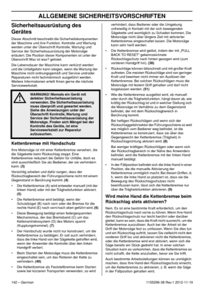 Page 142ALLGEMEINE SICHERHEITSVORSCHRIFTEN
142 – German1155296-38 Rev.1 2012-11-19
Sicherheitsausrüstung des 
Gerätes
Dieser Abschnitt beschreibt die Sicherheitskomponenten 
der Maschine und ihre Funktion. Kontrolle und Wartung 
werden unter der Überschrift Kontrolle, Wartung und 
Service der Sicherheitsausrüstung der Motorsäge 
erläutert. Die Position dieser Komponenten ist unter der 
Überschrift Was ist was? gelistet.
Die Lebensdauer der Maschine kann verkürzt werden 
und die Unfallgefahr kann steigen, wenn...