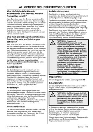 Page 143ALLGEMEINE SICHERHEITSVORSCHRIFTEN
German – 1431155296-38 Rev.1 2012-11-19
Wird die Trägheitsfunktion der 
Kettenbremse stets aktiviert, wenn ein 
Rückschlag eintrifft?
Nein. Zum einen muss Ihre Bremse funktionieren. Die 
Bremse lässt sich leicht testen, siehe die Anweisungen 
unter der Überschrift Kontrolle, Wartung und Service der 
Sicherheitsausrüstung der Motorsäge. Wir empfehlen 
diesen Test zu Beginn jedes Arbeitstags. Zum anderen 
muss der Rückschlag stark genug sein, um die 
Kettenbremse zu...