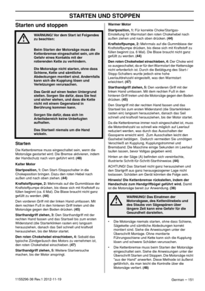 Page 151STARTEN UND STOPPEN
German – 1511155296-38 Rev.1 2012-11-19
Starten und stoppen
Starten
Die Kettenbremse muss eingeschaltet sein, wenn die 
Motorsäge gestartet wird. Die Bremse aktivieren, indem 
der Handschutz nach vorn geführt wird. (48)
Kalter Motor
Startposition, 1: Den Start-/Stoppschalter in die 
Chokeposition bringen. Dazu den roten Hebel nach 
außen und nach oben ziehen. (44)
Kraftstoffpumpe, 2: Mehrmals auf die Gummiblase der 
Kraftstoffpumpe drücken, bis diese sich mit Kraftstoff zu 
füllen...