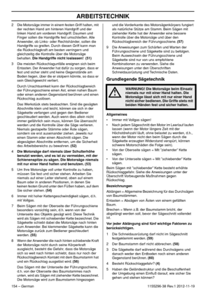 Page 154ARBEITSTECHNIK
154 – German1155296-38 Rev.1 2012-11-19 2 Die Motorsäge immer in einem festen Griff halten, mit 
der rechten Hand am hinteren Handgriff und der 
linken Hand am vorderen Handgriff. Daumen und 
Finger sollen die Handgriffe fest umschließen. Alle 
Anwender, ob Links- oder Rechtshänder, sollen die 
Handgriffe so greifen. Durch diesen Griff kann man 
die Rückschlagkraft am besten verringern und 
gleichzeitig die Kontrolle über die Motorsäge 
behalten. Die Handgriffe nicht loslassen!  (51)
3 Die...